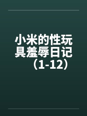 小米的性玩具羞辱日记(1-12) 小米的性玩具羞辱日记(1-12)
