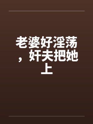 老婆好淫荡,奸夫把她上 老婆好淫荡,奸夫把她上