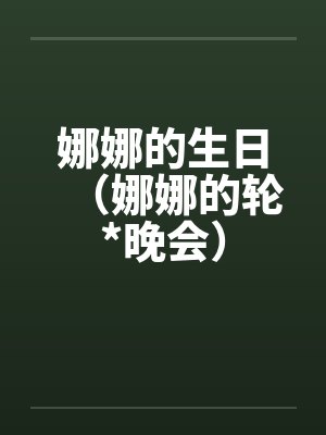 娜娜的生日(娜娜的轮*晚会) 娜娜的生日(娜娜的轮*晚会)