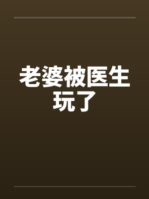 老婆被医生玩了 老婆被医生玩了