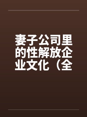 妻子公司里的性解放企业文化(全) 妻子公司里的性解放企业文化(全)