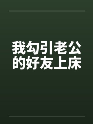 我勾引老公的好友上床 我勾引老公的好友上床