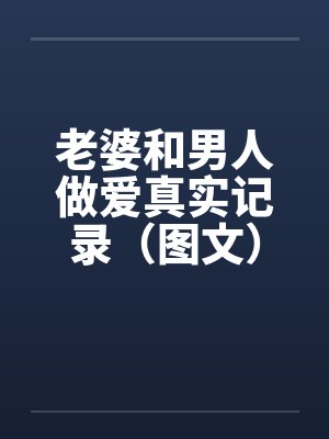 老婆和男人做爱真实记录(图文) 老婆和男人做爱真实记录(图文)