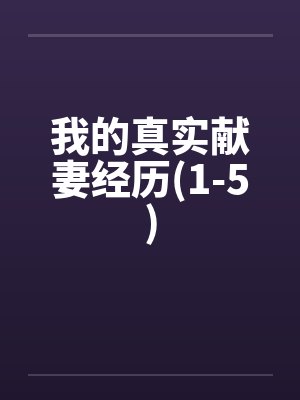 我的真实献妻经历(1-5) 我的真实献妻经历(1-5)