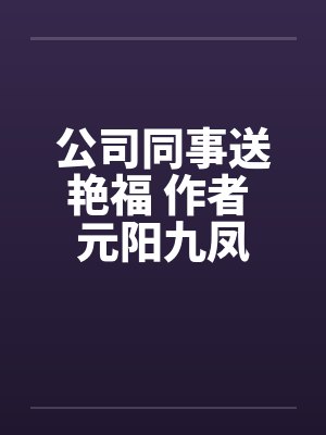 公司同事送艳福 作者 元阳九凤 公司同事送艳福 作者 元阳九凤