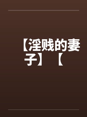 【淫贱的妻子】【 【淫贱的妻子】【