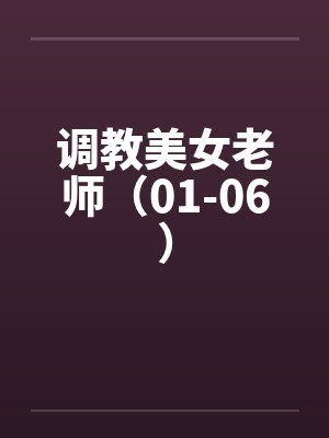 调教美女老师(01-06) 调教美女老师(01-06)