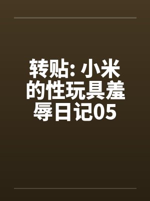 转贴: 小米的性玩具羞辱日记05 转贴: 小米的性玩具羞辱日记05
