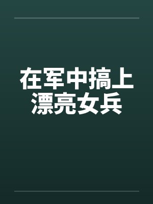 在军中搞上漂亮女兵 在军中搞上漂亮女兵