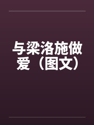 与梁洛施做爱(图文) 与梁洛施做爱(图文)