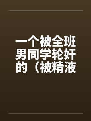 一个被全班男同学轮奸的(被精液浸濡的美小柔) 一个被全班男同学轮奸的(被精液浸濡的美小柔)