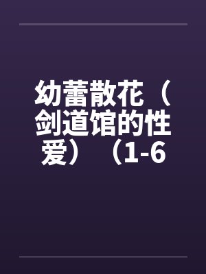 幼蕾散花(剑道馆的性爱)(1-6) 幼蕾散花(剑道馆的性爱)(1-6)