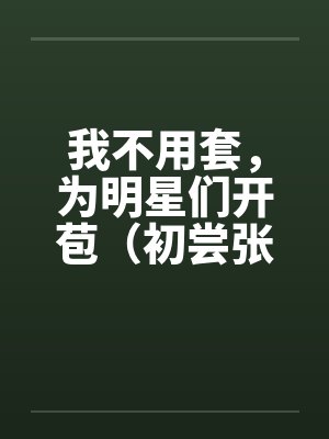 我不用套,为明星们开苞(初尝张含韵)(图文) 我不用套,为明星们开苞(初尝张含韵)(图文)