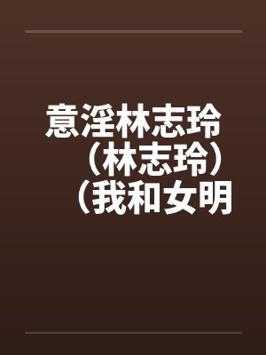 意淫林志玲(林志玲)(我和女明星梁静茹的性生活)(图文) 意淫林志玲(林志玲)(我和女明星梁静茹的性生活)(图文)