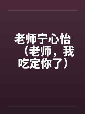 老师宁心怡(老师,我吃定你了) 老师宁心怡(老师,我吃定你了)