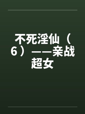 不死淫仙(6 )——亲战超女 不死淫仙(6 )——亲战超女