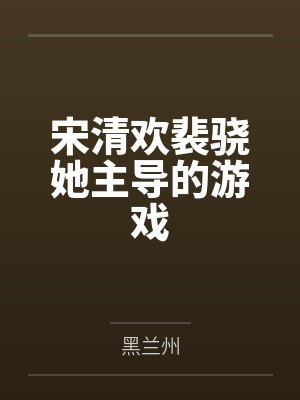 宋清欢裴骁她主导的游戏