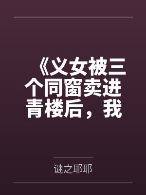 《义女被三个同窗卖进青楼后,我杀疯了》 《义女被三个同窗卖进青楼后,我杀疯了》