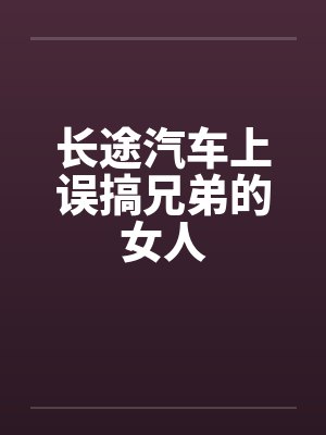 长途汽车上误搞兄弟的女人 长途汽车上误搞兄弟的女人