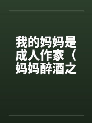 我的妈妈是成人作家(妈妈醉酒之后) 我的妈妈是成人作家(妈妈醉酒之后)