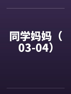 同学妈妈(03-04) 同学妈妈(03-04)