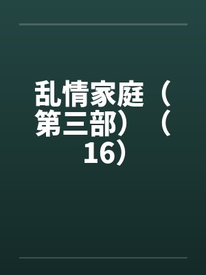 乱情家庭(第三部)(16) 乱情家庭(第三部)(16)