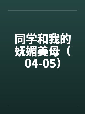 同学和我的妩媚美母(04-05) 同学和我的妩媚美母(04-05)