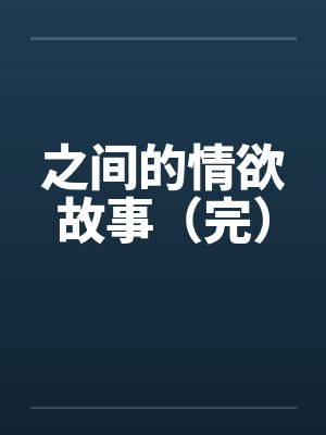 之间的情欲故事(完) 之间的情欲故事(完)