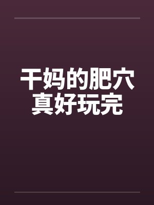 干妈的肥穴真好玩完 干妈的肥穴真好玩完