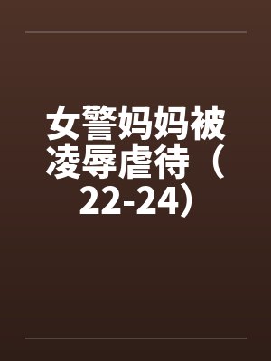 女警妈妈被凌辱虐待(22-24) 女警妈妈被凌辱虐待(22-24)