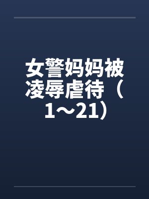 女警妈妈被凌辱虐待(1~21) 女警妈妈被凌辱虐待(1~21)
