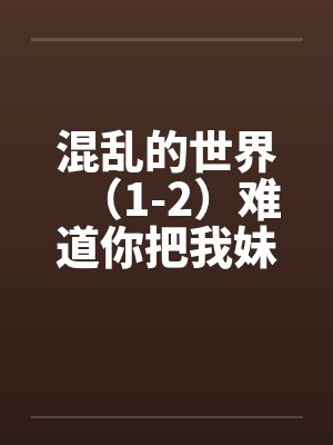 混乱的世界(1-2)难道你把我妹也当夜壶用? 混乱的世界(1-2)难道你把我妹也当夜壶用?