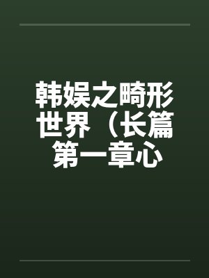 韩娱之畸形世界(长篇 第一章心路历程 ) 韩娱之畸形世界(长篇 第一章心路历程 )
