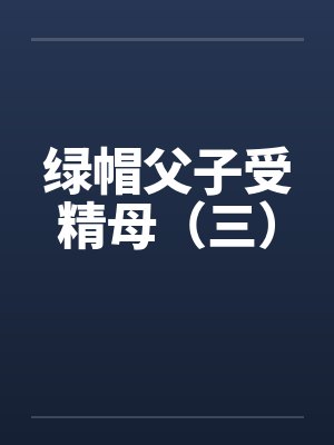 绿帽父子受精母(三) 绿帽父子受精母(三)