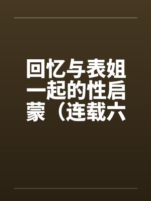 回忆与表姐一起的性启蒙(连载六) 回忆与表姐一起的性启蒙(连载六)