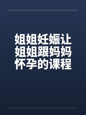 姐姐妊娠让姐姐跟妈妈怀孕的课程(第一章) 姐姐妊娠让姐姐跟妈妈怀孕的课程(第一章)