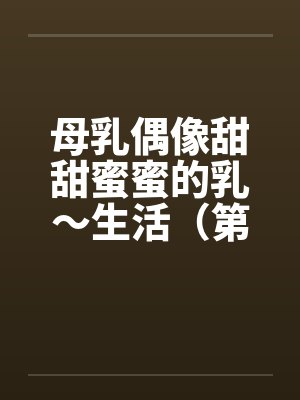 母乳偶像甜甜蜜蜜的乳~生活(第一章) 母乳偶像甜甜蜜蜜的乳~生活(第一章)