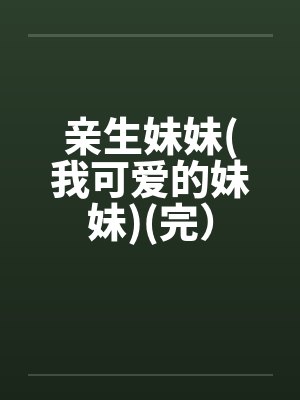 亲生妹妹(我可爱的妹妹)(完) 亲生妹妹(我可爱的妹妹)(完)