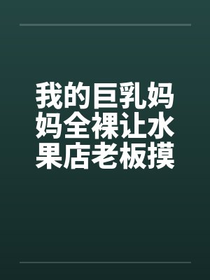我的巨乳妈妈全裸让水果店老板摸奶、亲奶头、亲屄、亲屁眼，还脱袜子送他撸管（完）