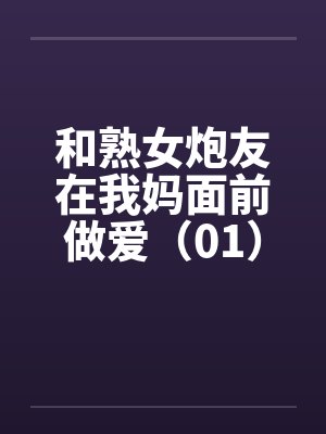 和熟女炮友在我妈面前做爱(01) 和熟女炮友在我妈面前做爱(01)