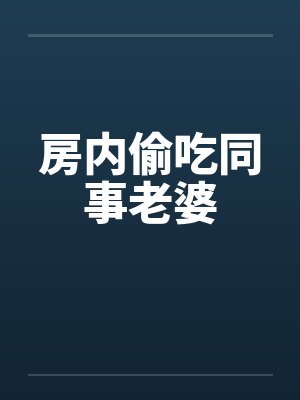 房内偷吃同事老婆 房内偷吃同事老婆