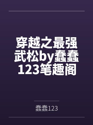 穿越之最强武松by蠢蠢123笔趣阁无弹窗
