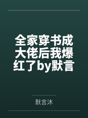 全家穿书成大佬后我爆红了by默言沐笔趣阁无弹窗