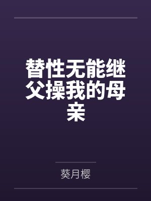 替性无能继父操我的母亲笔趣阁无弹窗 替性无能继父操我的母亲笔趣阁无弹窗