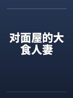 对面屋的大食人妻 对面屋的大食人妻