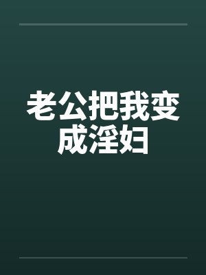 老公把我变成淫妇 老公把我变成淫妇