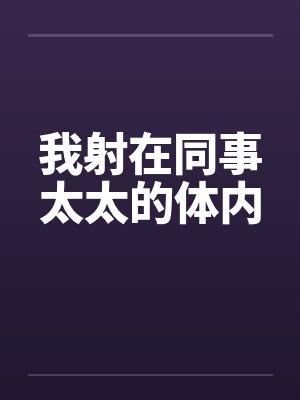 我射在同事太太的体内 我射在同事太太的体内