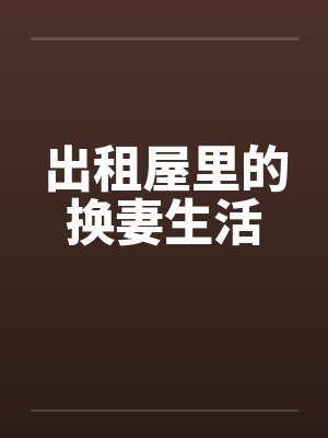 出租屋里的换妻生活 出租屋里的换妻生活