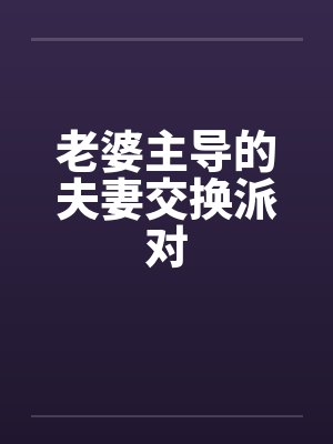 老婆主导的夫妻交换派对