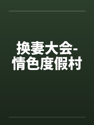 换妻大会-情色度假村 换妻大会-情色度假村